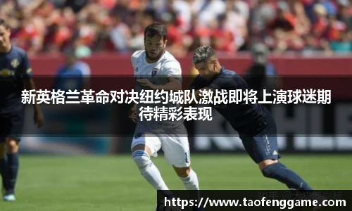 新英格兰革命对决纽约城队激战即将上演球迷期待精彩表现