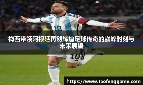 梅西带领阿根廷再创辉煌足球传奇的巅峰时刻与未来展望