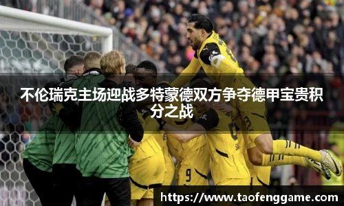 不伦瑞克主场迎战多特蒙德双方争夺德甲宝贵积分之战