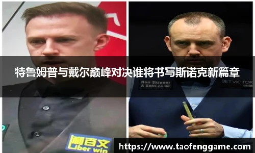 特鲁姆普与戴尔巅峰对决谁将书写斯诺克新篇章