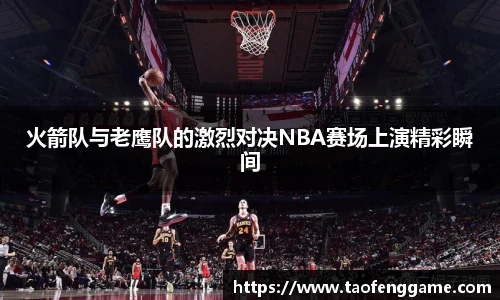 火箭队与老鹰队的激烈对决NBA赛场上演精彩瞬间