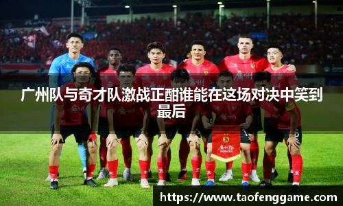 广州队与奇才队激战正酣谁能在这场对决中笑到最后