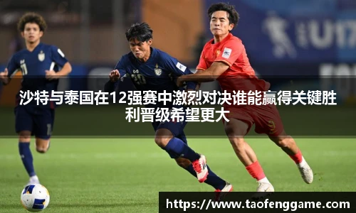沙特与泰国在12强赛中激烈对决谁能赢得关键胜利晋级希望更大