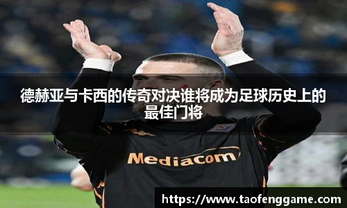 德赫亚与卡西的传奇对决谁将成为足球历史上的最佳门将