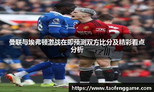 曼联与埃弗顿激战在即预测双方比分及精彩看点分析