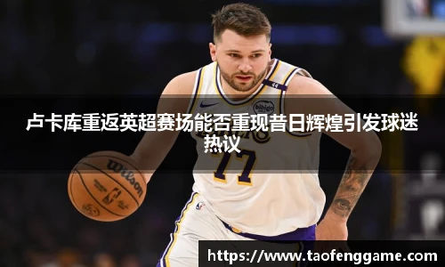 卢卡库重返英超赛场能否重现昔日辉煌引发球迷热议