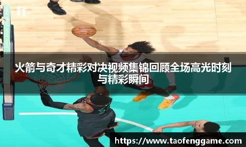火箭与奇才精彩对决视频集锦回顾全场高光时刻与精彩瞬间