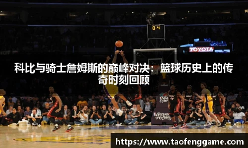 科比与骑士詹姆斯的巅峰对决：篮球历史上的传奇时刻回顾