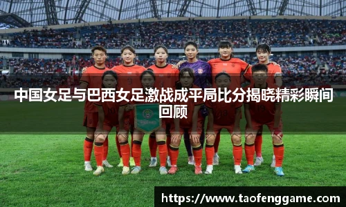 中国女足与巴西女足激战成平局比分揭晓精彩瞬间回顾