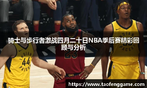骑士与步行者激战四月二十日NBA季后赛精彩回顾与分析