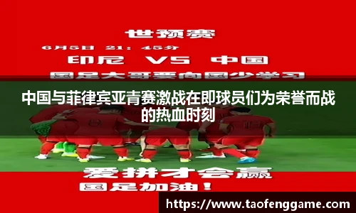 中国与菲律宾亚青赛激战在即球员们为荣誉而战的热血时刻