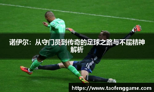 诺伊尔：从守门员到传奇的足球之路与不屈精神解析