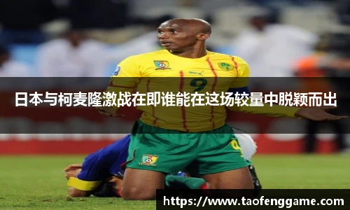 日本与柯麦隆激战在即谁能在这场较量中脱颖而出