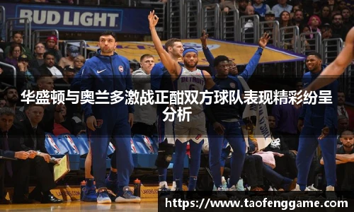 华盛顿与奥兰多激战正酣双方球队表现精彩纷呈分析