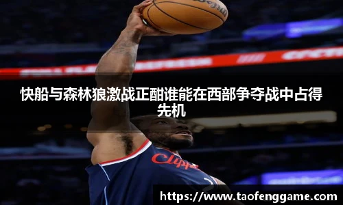 快船与森林狼激战正酣谁能在西部争夺战中占得先机