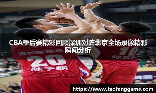 CBA季后赛精彩回顾深圳对阵北京全场录像精彩瞬间分析
